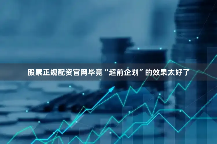 股票正规配资官网毕竟“超前企划”的效果太好了