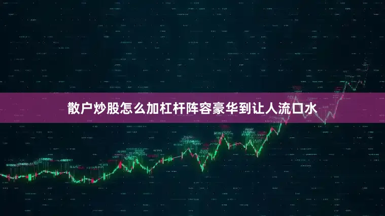 散户炒股怎么加杠杆阵容豪华到让人流口水