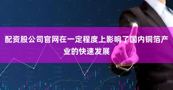 配资股公司官网在一定程度上影响了国内铜箔产业的快速发展
