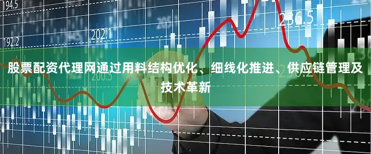 股票配资代理网通过用料结构优化、细线化推进、供应链管理及技术革新