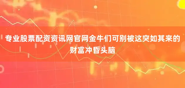 专业股票配资资讯网官网金牛们可别被这突如其来的财富冲昏头脑