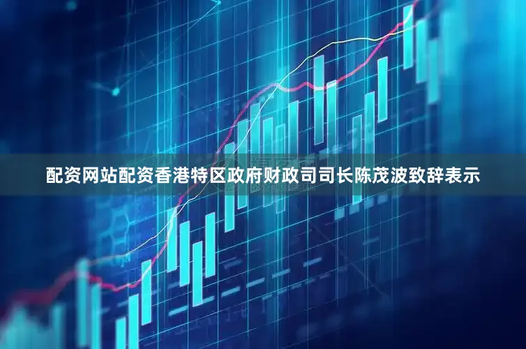 配资网站配资　　香港特区政府财政司司长陈茂波致辞表示