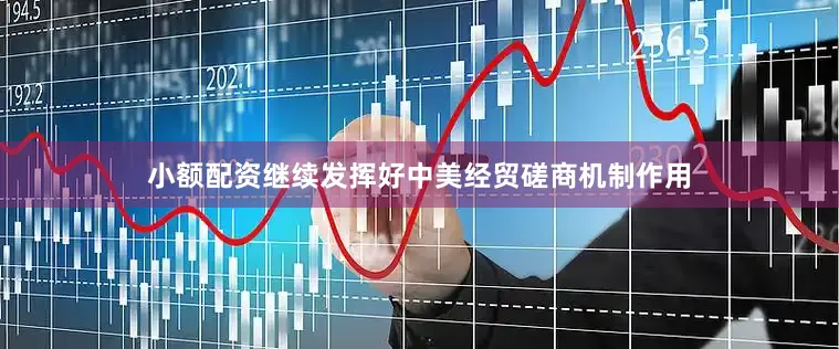 小额配资继续发挥好中美经贸磋商机制作用