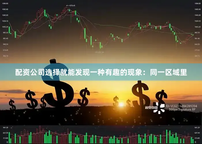 配资公司选择就能发现一种有趣的现象：同一区域里