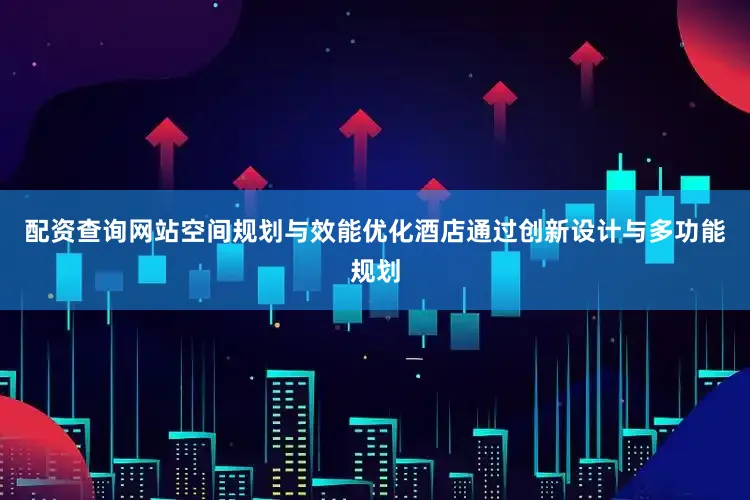 配资查询网站空间规划与效能优化酒店通过创新设计与多功能规划