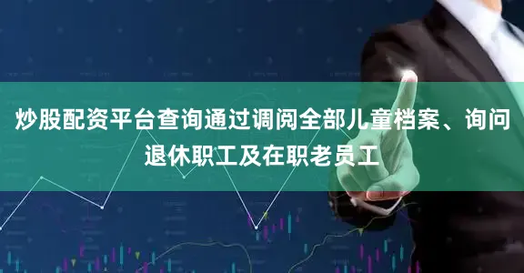 炒股配资平台查询通过调阅全部儿童档案、询问退休职工及在职老员工