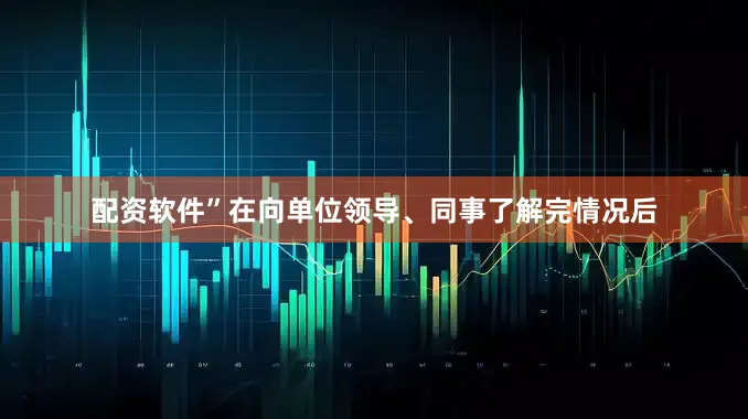 配资软件”在向单位领导、同事了解完情况后