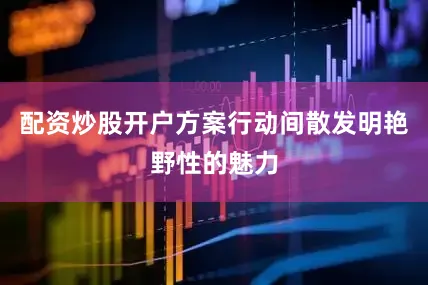 配资炒股开户方案行动间散发明艳野性的魅力