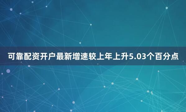 可靠配资开户最新增速较上年上升5.03个百分点