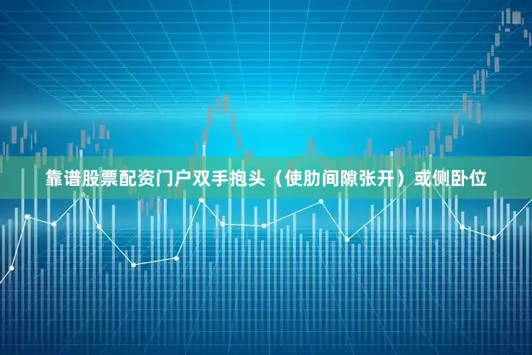 靠谱股票配资门户双手抱头（使肋间隙张开）或侧卧位
