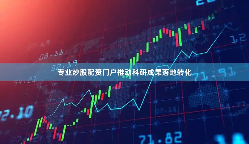 专业炒股配资门户推动科研成果落地转化