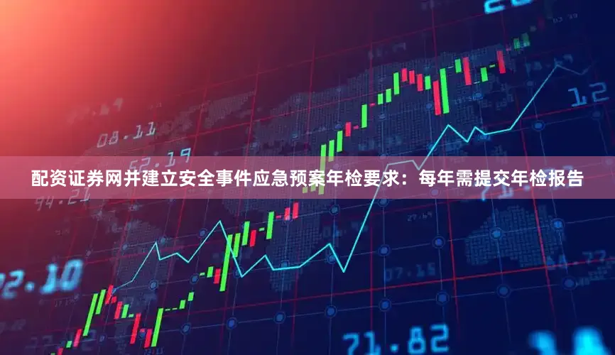 配资证券网并建立安全事件应急预案年检要求：每年需提交年检报告
