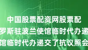 中国股票配资网股票配资已向俄罗斯驻波兰使馆临时代办递交了抗议照会