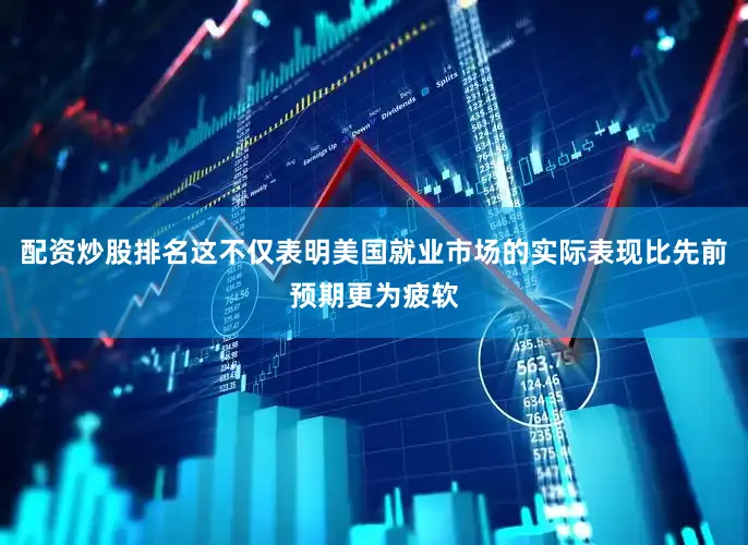 配资炒股排名这不仅表明美国就业市场的实际表现比先前预期更为疲软