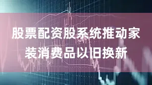 股票配资股系统推动家装消费品以旧换新