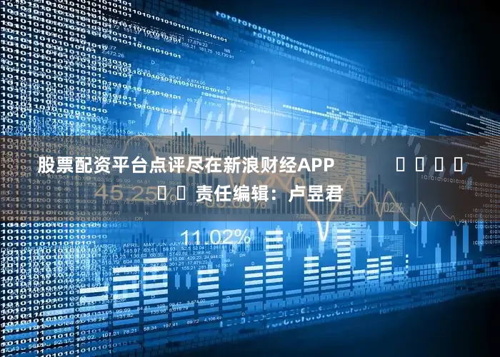 股票配资平台点评尽在新浪财经APP            						责任编辑：卢昱君
