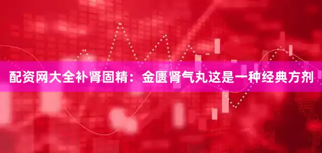 配资网大全补肾固精：金匮肾气丸这是一种经典方剂