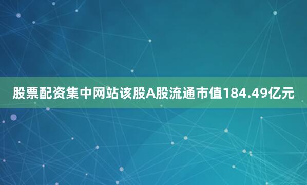 股票配资集中网站该股A股流通市值184.49亿元