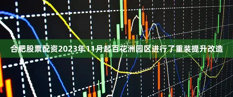 合肥股票配资2023年11月起百花洲园区进行了重装提升改造