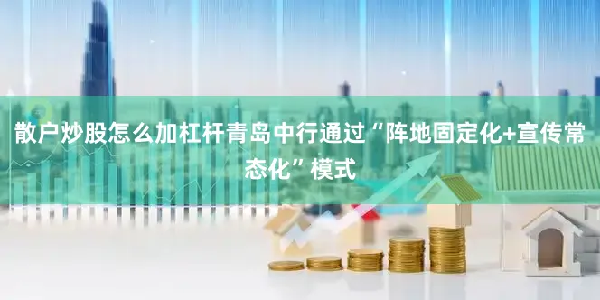 散户炒股怎么加杠杆青岛中行通过“阵地固定化+宣传常态化”模式