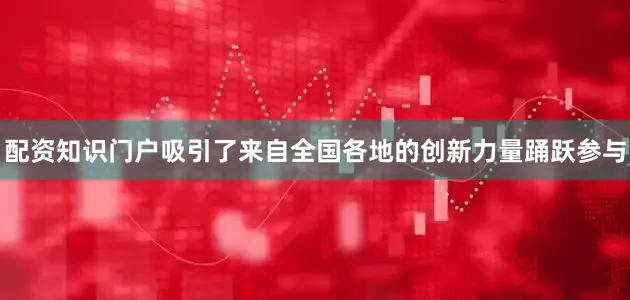 配资知识门户吸引了来自全国各地的创新力量踊跃参与