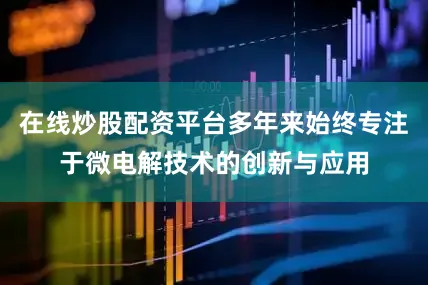 在线炒股配资平台多年来始终专注于微电解技术的创新与应用