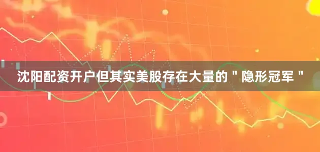 沈阳配资开户但其实美股存在大量的＂隐形冠军＂