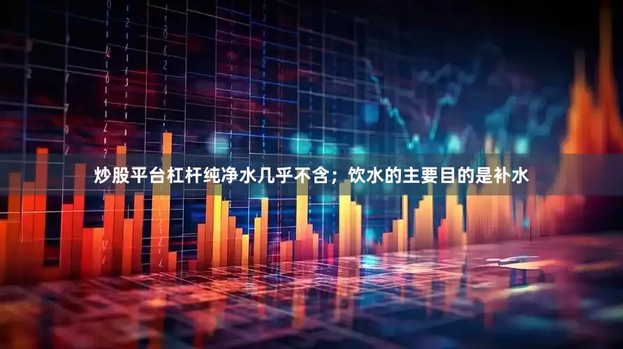 炒股平台杠杆纯净水几乎不含；饮水的主要目的是补水
