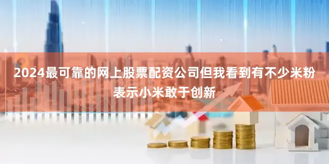 2024最可靠的网上股票配资公司但我看到有不少米粉表示小米敢于创新
